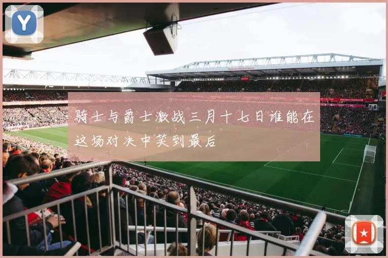 骑士与爵士激战三月十七日谁能在这场对决中笑到最后