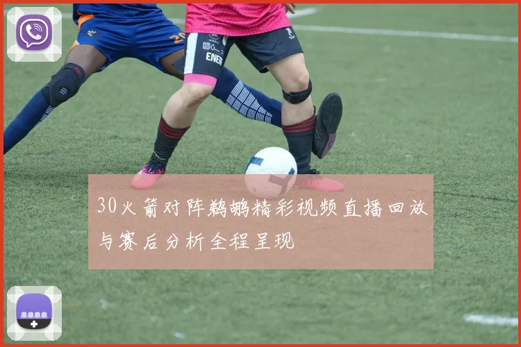 30火箭对阵鹈鹕精彩视频直播回放与赛后分析全程呈现