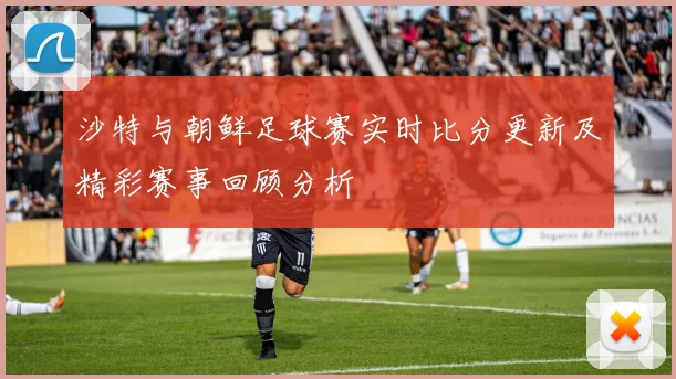 沙特与朝鲜足球赛实时比分更新及精彩赛事回顾分析