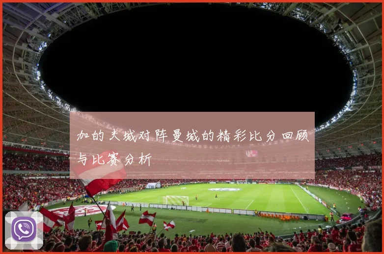 加的夫城对阵曼城的精彩比分回顾与比赛分析