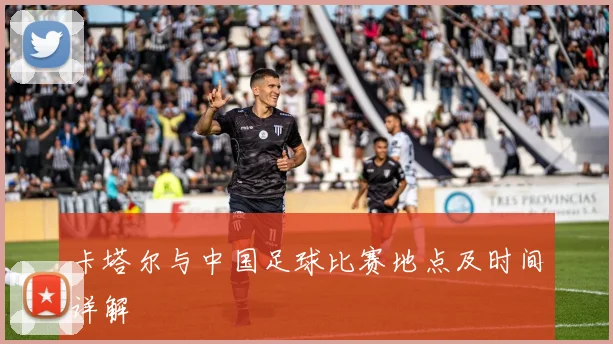 卡塔尔与中国足球比赛地点及时间详解