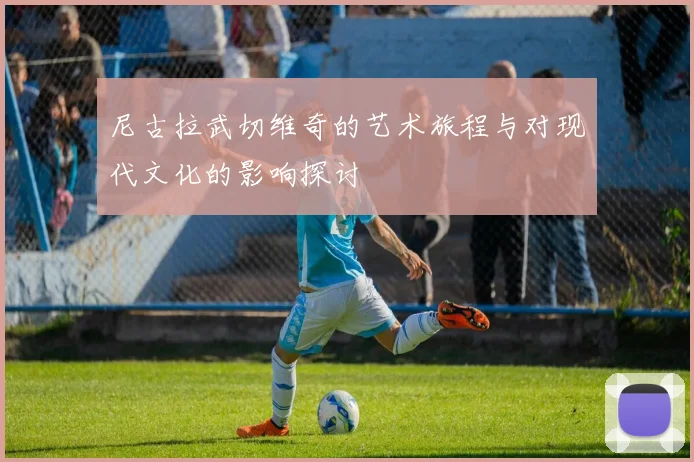 尼古拉武切维奇的艺术旅程与对现代文化的影响探讨