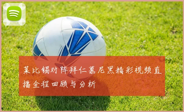 莱比锡对阵拜仁慕尼黑精彩视频直播全程回顾与分析