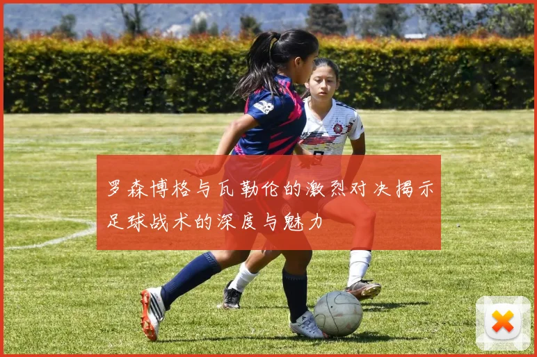 罗森博格与瓦勒伦的激烈对决揭示足球战术的深度与魅力