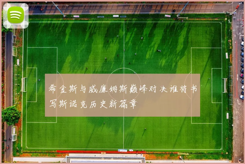 希金斯与威廉姆斯巅峰对决谁将书写斯诺克历史新篇章