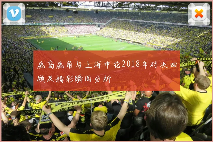 鹿岛鹿角与上海申花2018年对决回顾及精彩瞬间分析