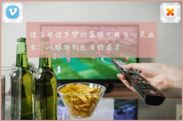 德马尔德罗赞的篮球之路与心灵成长：从球场到生活的启示