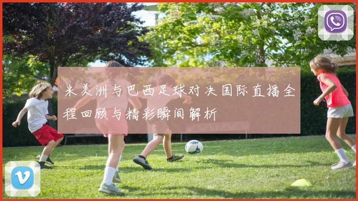 米美洲与巴西足球对决国际直播全程回顾与精彩瞬间解析