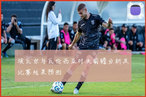 埃瓦尔与瓦伦西亚对决前瞻分析及比赛结果预测